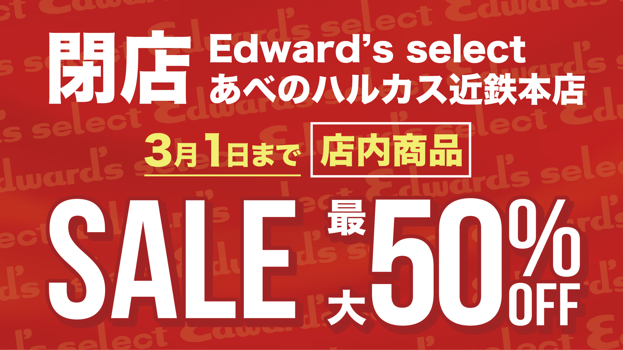 【3/1(金)まで】あべのハルカス近鉄本店「Edward's Select」閉店に伴う最終セールのお知らせ ｜EDWARD'S（エドワーズ）公式